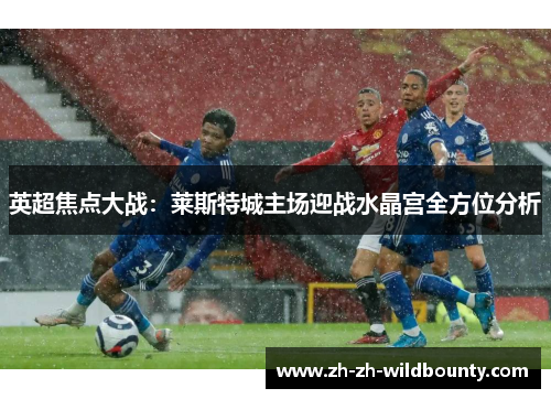 英超焦点大战：莱斯特城主场迎战水晶宫全方位分析