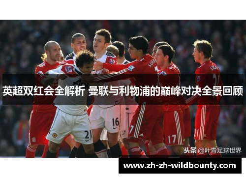 英超双红会全解析 曼联与利物浦的巅峰对决全景回顾