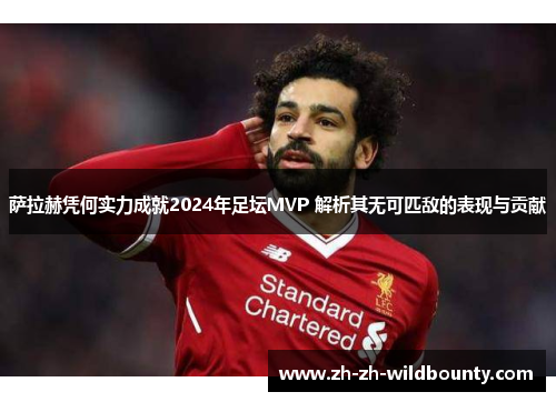 萨拉赫凭何实力成就2024年足坛MVP 解析其无可匹敌的表现与贡献