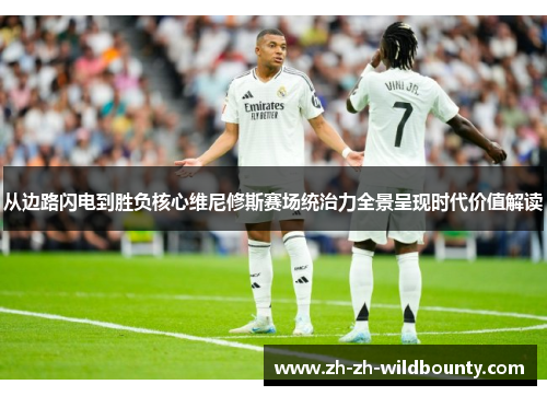 从边路闪电到胜负核心维尼修斯赛场统治力全景呈现时代价值解读