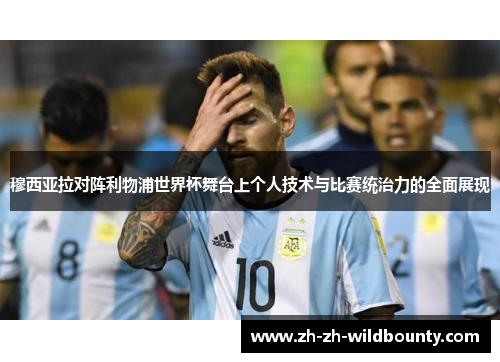 穆西亚拉对阵利物浦世界杯舞台上个人技术与比赛统治力的全面展现