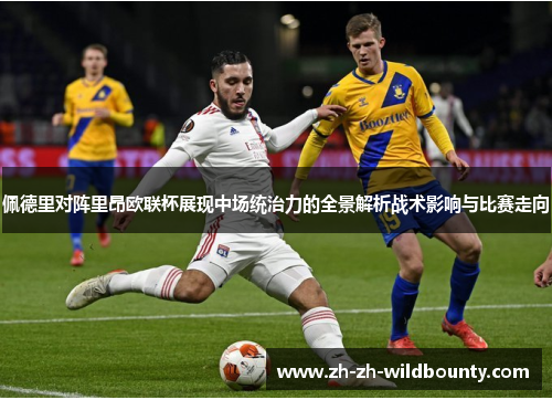 佩德里对阵里昂欧联杯展现中场统治力的全景解析战术影响与比赛走向