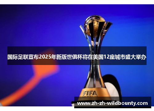 国际足联宣布2025年新版世俱杯将在美国12座城市盛大举办