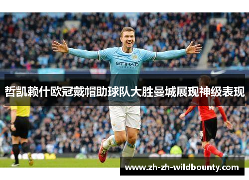 哲凯赖什欧冠戴帽助球队大胜曼城展现神级表现