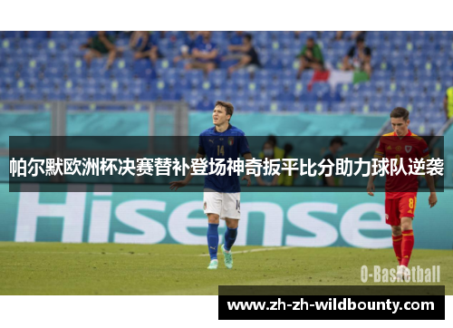 帕尔默欧洲杯决赛替补登场神奇扳平比分助力球队逆袭