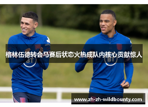 格林伍德转会马赛后状态火热成队内核心贡献惊人