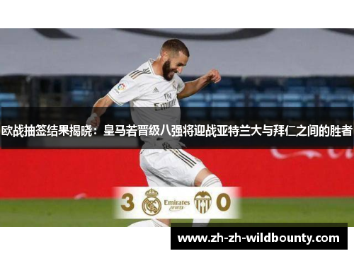 欧战抽签结果揭晓：皇马若晋级八强将迎战亚特兰大与拜仁之间的胜者